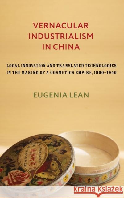 Vernacular Industrialism in China: Local Innovation and Translated Technologies in the Making of a Cosmetics Empire, 1900-1940 Eugenia Lean 9780231193481 Columbia University Press