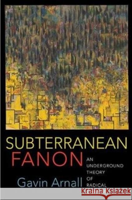 Subterranean Fanon: An Underground Theory of Radical Change Gavin Arnall 9780231193641 Columbia University Press