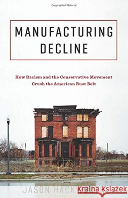 Manufacturing Decline: How Racism and the Conservative Movement Crush the American Rust Belt Jason Hackworth 9780231193726 Columbia University Press