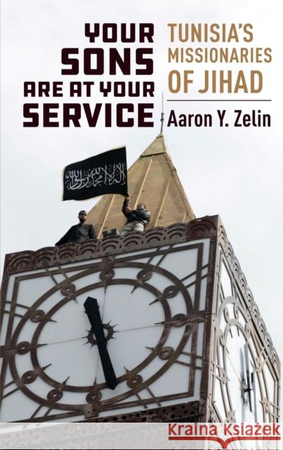 Your Sons Are at Your Service: Tunisia's Missionaries of Jihad Aaron Y. Zelin 9780231193764 Columbia University Press
