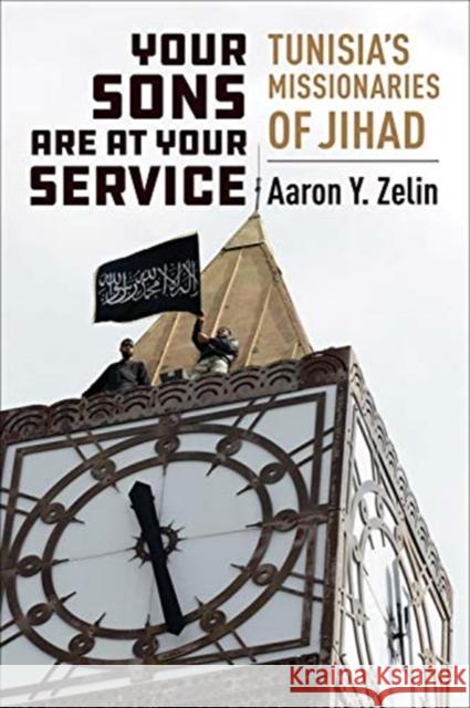Your Sons Are at Your Service: Tunisia's Missionaries of Jihad Aaron Y. Zelin 9780231193771 Columbia University Press