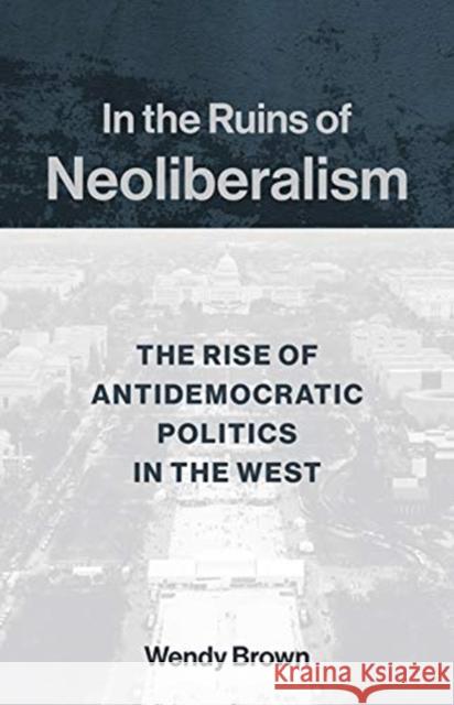 In the Ruins of Neoliberalism: The Rise of Antidemocratic Politics in the West Brown, Wendy 9780231193856