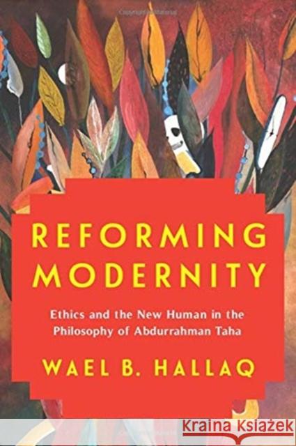 Reforming Modernity: Ethics and the New Human in the Philosophy of Abdurrahman Taha Wael Hallaq 9780231193887