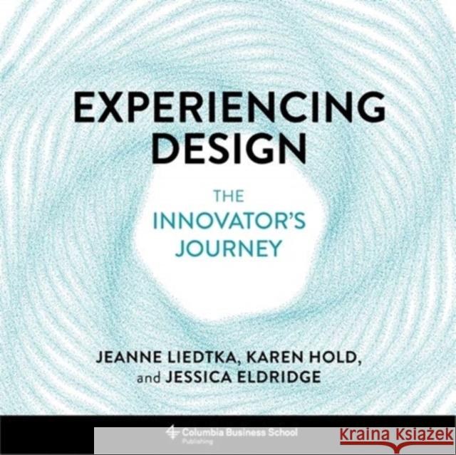 Experiencing Design: The Innovator's Journey Jeanne Liedtka Karen Hold Jessica Eldridge 9780231194266 Columbia Business School Publishing