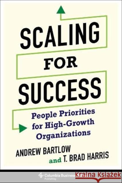 Scaling for Success: People Priorities for High-Growth Organizations T. Brad Harris Andrew C. Bartlow 9780231194440 Columbia Business School Publishing
