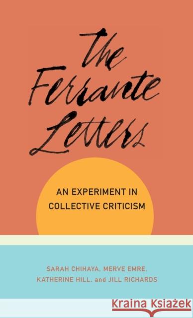 The Ferrante Letters: An Experiment in Collective Criticism Sarah Chihaya Merve Emre Katherine Hill 9780231194563