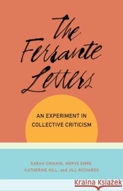 The Ferrante Letters: An Experiment in Collective Criticism Sarah Chihaya Merve Emre Katherine Hill 9780231194570