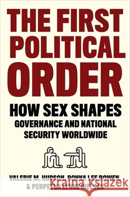 The First Political Order: How Sex Shapes Governance and National Security Worldwide Valerie Hudson Donna Lee Bowen Perpetua Lynne Nielsen 9780231194662 Columbia University Press