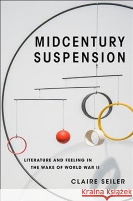 Midcentury Suspension: Literature and Feeling in the Wake of World War II Claire Seiler 9780231194686 Columbia University Press