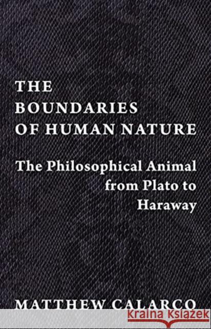 The Boundaries of Human Nature: The Philosophical Animal from Plato to Haraway Matthew Calarco 9780231194730 Columbia University Press