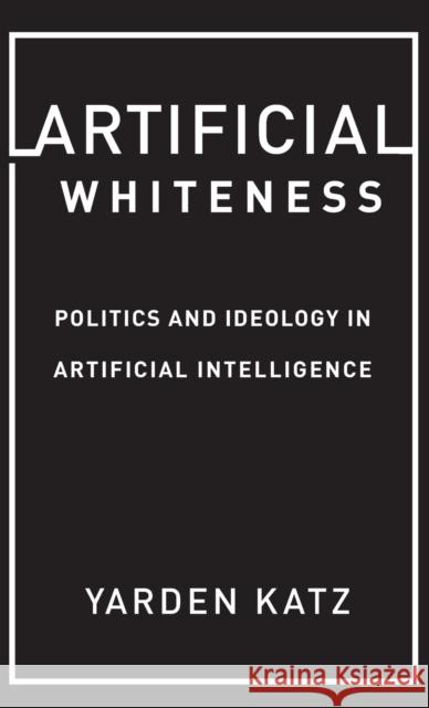 Artificial Whiteness: Politics and Ideology in Artificial Intelligence Yarden Katz 9780231194907 Columbia University Press