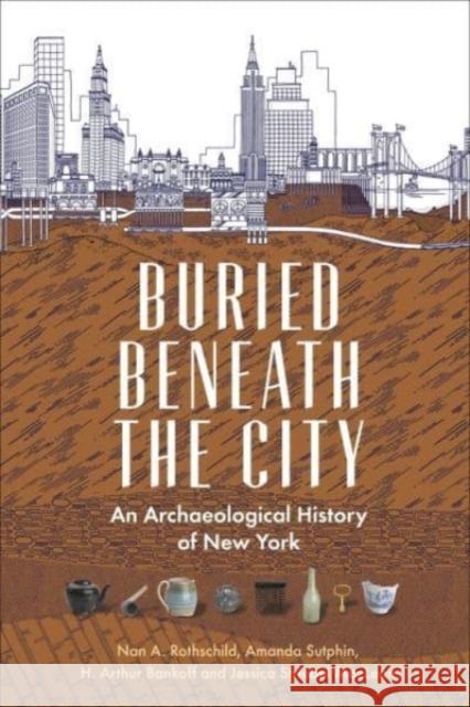 Buried Beneath the City: An Archaeological History of New York Nan A. Rothschild Amanda Sutphin H. Arthur Bankoff 9780231194952 Columbia University Press