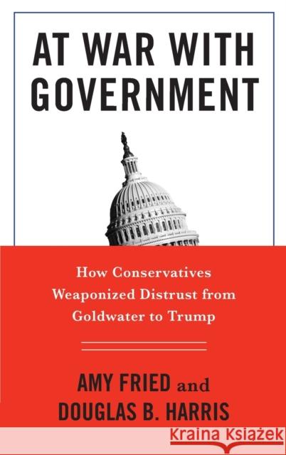 At War with Government: How Conservatives Weaponized Distrust from Goldwater to Trump Douglas B. Harris Amy Fried 9780231195201