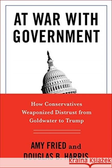 At War with Government: How Conservatives Weaponized Distrust from Goldwater to Trump Douglas B. Harris Amy Fried 9780231195218