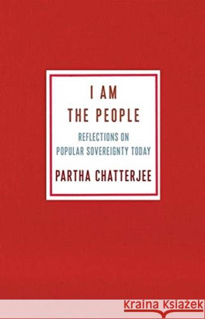 I Am the People: Reflections on Popular Sovereignty Today Partha Chatterjee 9780231195492