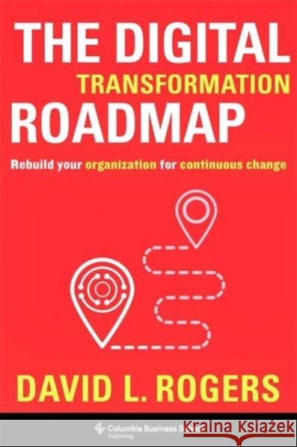 The Digital Transformation Roadmap: Rebuild Your Organization for Continuous Change David (c/o Levine Greenberg Rostan) Rogers 9780231196581 Columbia University Press