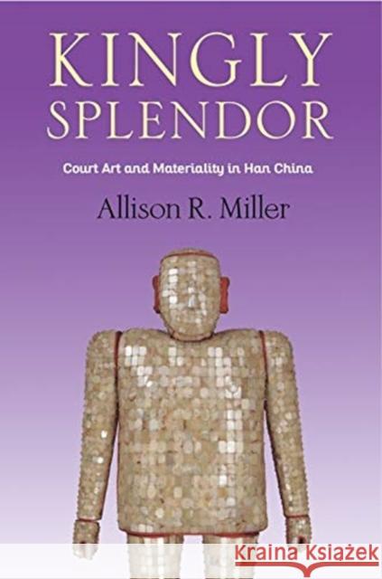 Kingly Splendor: Court Art and Materiality in Han China Miller, Allison R. 9780231196604