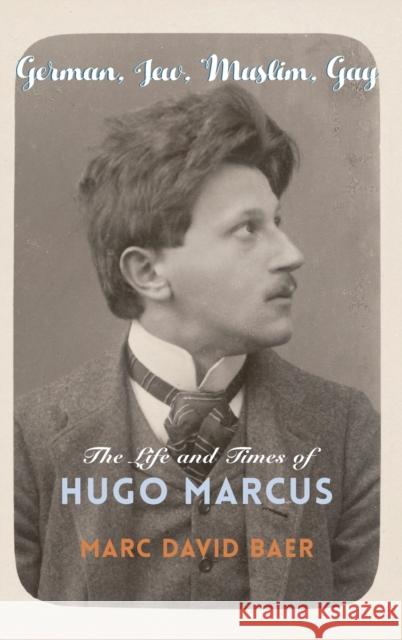 German, Jew, Muslim, Gay: The Life and Times of Hugo Marcus Marc David Baer 9780231196703