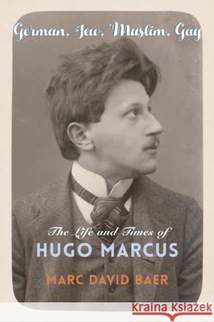 German, Jew, Muslim, Gay: The Life and Times of Hugo Marcus Marc David Baer 9780231196710