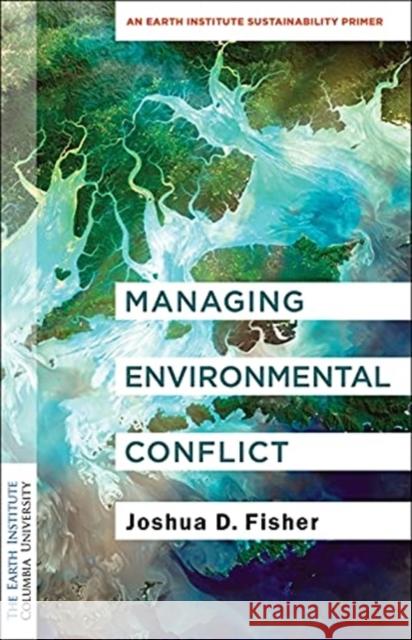 Managing Environmental Conflict: An Earth Institute Sustainability Primer Joshua D. Fisher 9780231196871