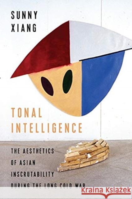 Tonal Intelligence: The Aesthetics of Asian Inscrutability During the Long Cold War Sunny Xiang 9780231196970 Columbia University Press