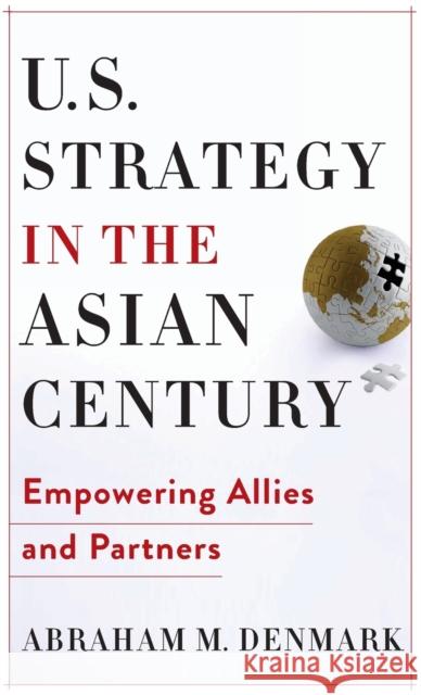 U.S. Strategy in the Asian Century: Empowering Allies and Partners Abraham M. Denmark 9780231197649 Columbia University Press