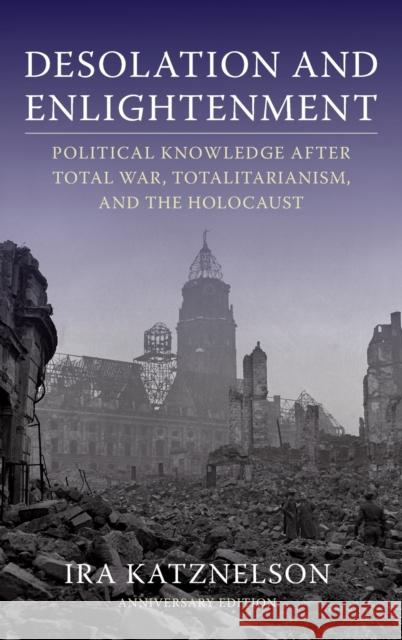 Desolation and Enlightenment: Political Knowledge After Total War, Totalitarianism, and the Holocaust Ira Katznelson 9780231197885 Columbia University Press
