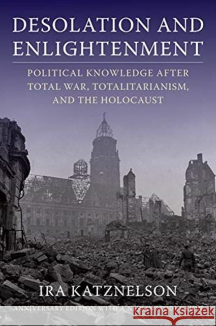 Desolation and Enlightenment: Political Knowledge After Total War, Totalitarianism, and the Holocaust Ira Katznelson 9780231197892