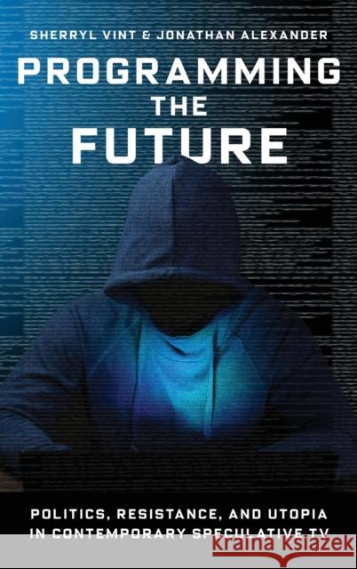 Programming the Future: Politics, Resistance, and Utopia in Contemporary Speculative TV Sherryl Vint Jonathan Alexander 9780231198301 Wallflower Press