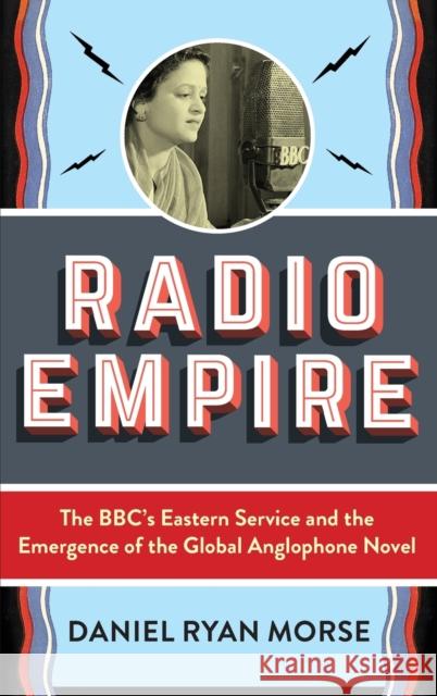 Radio Empire: The Bbc's Eastern Service and the Emergence of the Global Anglophone Novel Daniel Ryan Morse 9780231198363 Columbia University Press