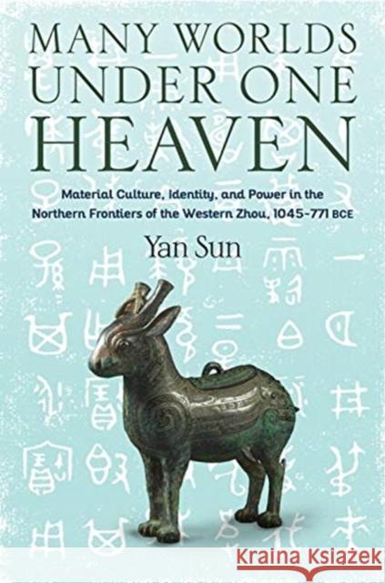 Many Worlds Under One Heaven: Material Culture, Identity, and Power in the Northern Frontiers of the Western Zhou, 1045-771 Bce Yan Sun 9780231198424 Columbia University Press