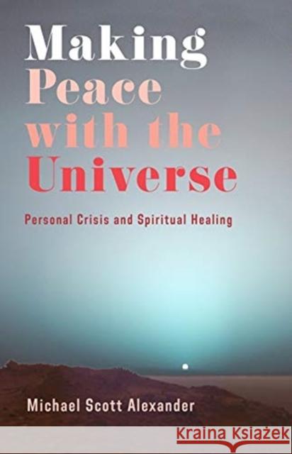 Making Peace with the Universe: Personal Crisis and Spiritual Healing Michael Scott Alexander 9780231198592