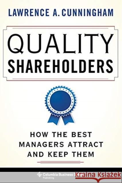 Quality Shareholders: How the Best Managers Attract and Keep Them Lawrence Cunningham 9780231198806 Columbia Business School Publishing