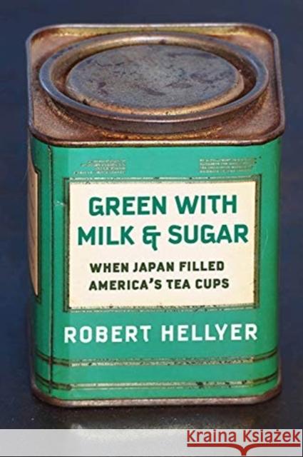Green with Milk and Sugar: When Japan Filled America's Tea Cups Robert Hellyer 9780231199100 Columbia University Press