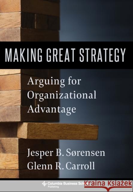 Making Great Strategy: Arguing for Organizational Advantage Glenn R. Carroll Jesper B. S 9780231199483