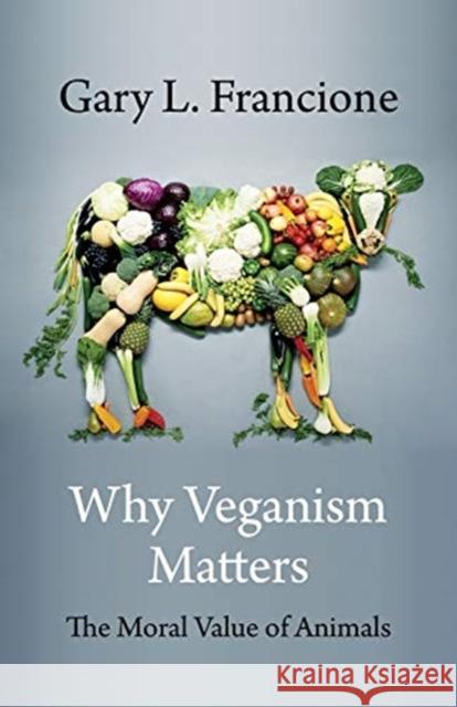 Why Veganism Matters: The Moral Value of Animals Gary Francione 9780231199612 Columbia University Press