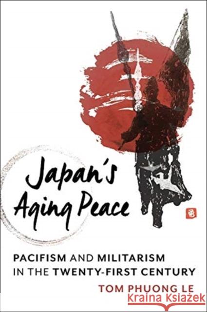 Japan's Aging Peace: Pacifism and Militarism in the Twenty-First Century Tom Phuong Le 9780231199780 Columbia University Press