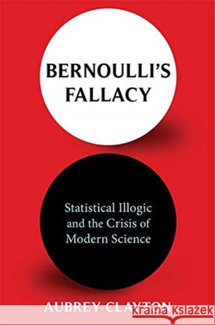 Bernoulli's Fallacy: Statistical Illogic and the Crisis of Modern Science Aubrey Clayton 9780231199940 Columbia University Press