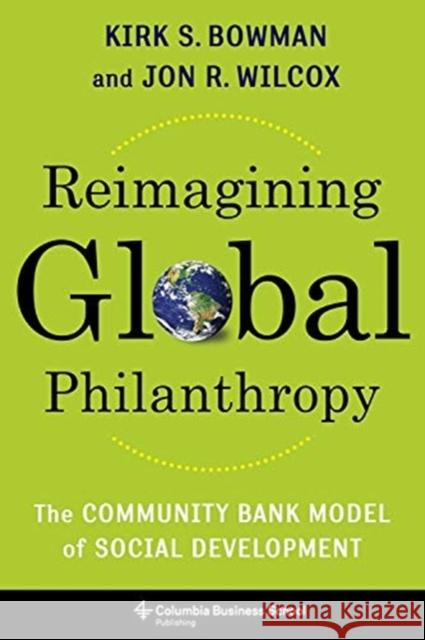 Reimagining Global Philanthropy: The Community Bank Model of Social Development Kirk Bowman Jon Wilcox 9780231200103 Columbia University Press