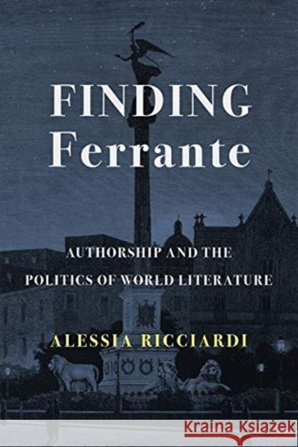 Finding Ferrante: Authorship and the Politics of World Literature Alessia Ricciardi 9780231200417 Columbia University Press