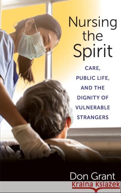 Nursing the Spirit: Care, Public Life, and the Dignity of Vulnerable Strangers  9780231200509 Columbia University Press