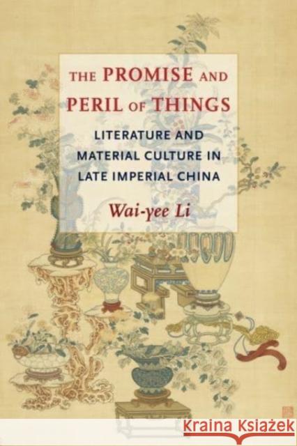 The Promise and Peril of Things: Literature and Material Culture in Late Imperial China Li, Wai-Yee 9780231201025 Columbia University Press