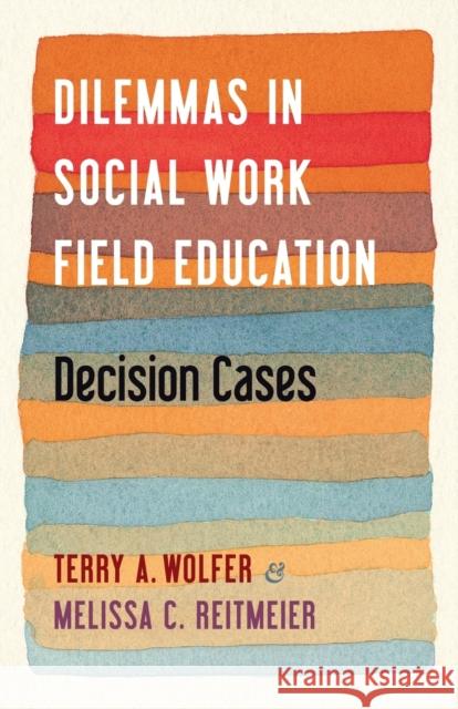 Dilemmas in Social Work Field Education: Decision Cases Terry Wolfer Melissa Reitmeier 9780231201452 Columbia University Press