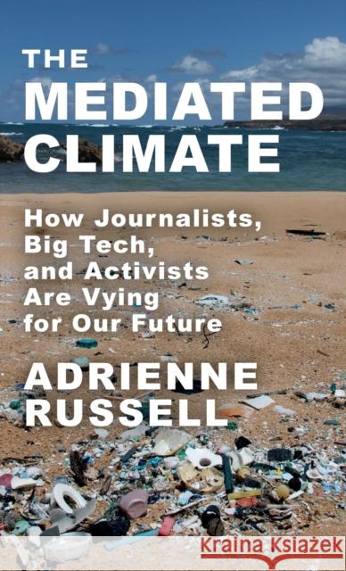 The Mediated Climate - How Journalists, Big Tech, and Activists Are Vying for Our Future  9780231201728 Columbia University Press