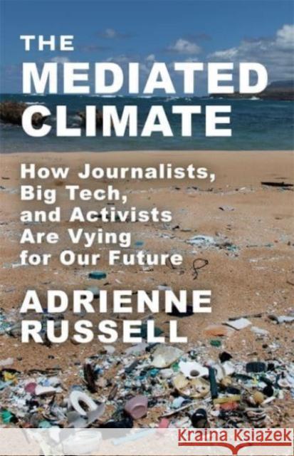 The Mediated Climate - How Journalists, Big Tech, and Activists Are Vying for Our Future  9780231201735 
