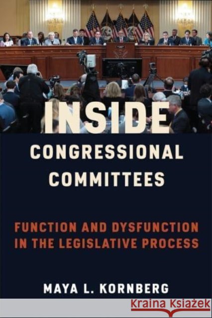Inside Congressional Committees: Function and Dysfunction in the Legislative Process Kornberg, Maya 9780231201834
