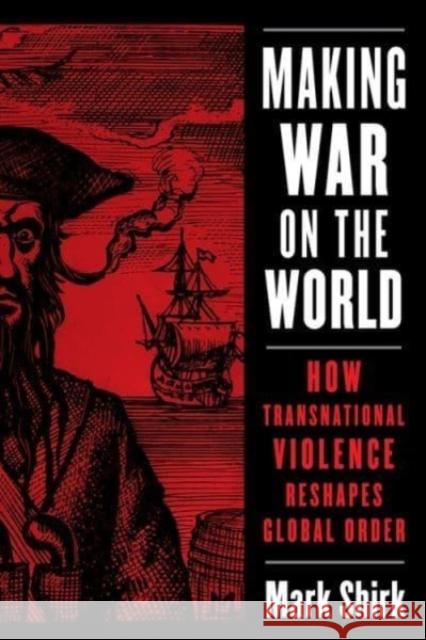 Making War on the World: How Transnational Violence Reshapes Global Order Mark Shirk 9780231201872 Columbia University Press