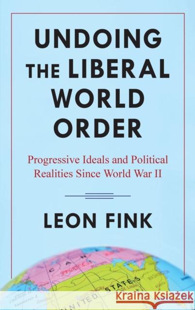 Undoing the Liberal World Order: Progressive Ideals and Political Realities Since World War II Fink, Leon 9780231202244