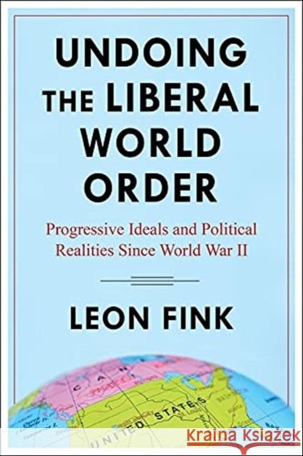 Undoing the Liberal World Order: Progressive Ideals and Political Realities Since World War II Fink, Leon 9780231202251