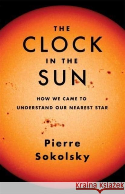 The Clock in the Sun: How We Came to Understand Our Nearest Star Pierre Sokolsky 9780231202480